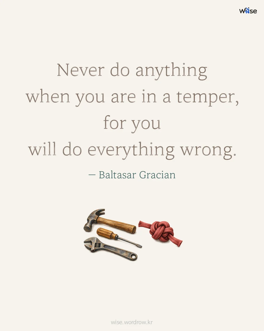 Never do anything when you are in a temper, for you will do everything wrong. — Baltasar Gracian 포토카드